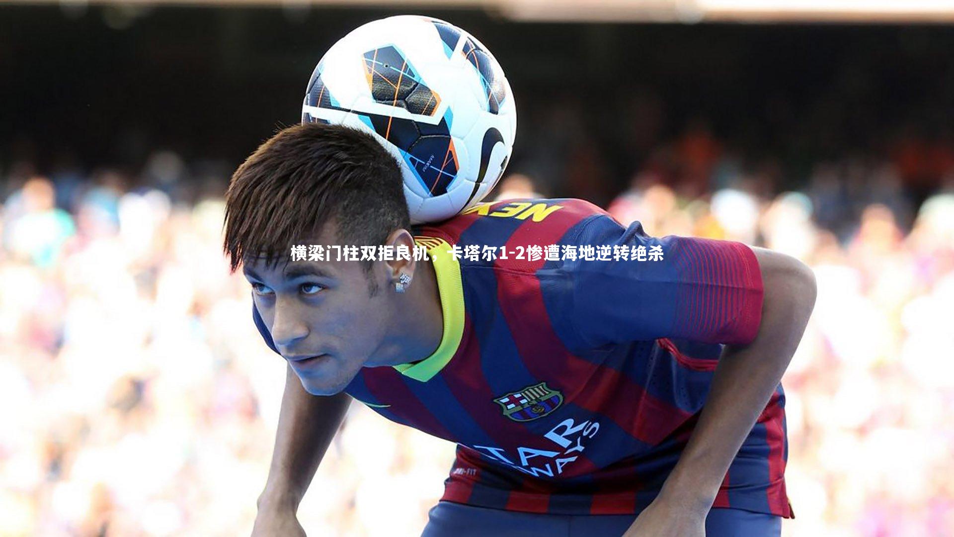 横梁门柱双拒良机，卡塔尔1-2惨遭海地逆转绝杀