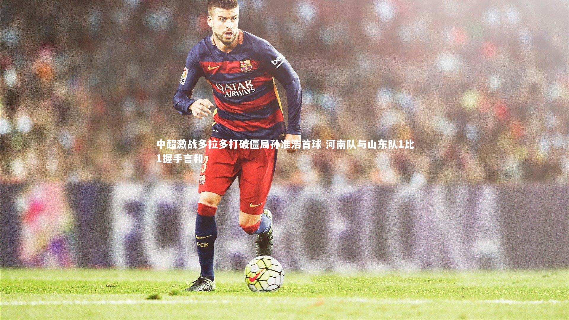 中超激战多拉多打破僵局孙准浩首球 河南队与山东队1比1握手言和